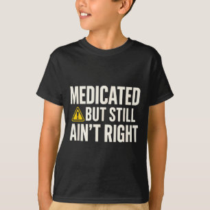 Cute Medicated But Still Ain' Right T-Shirt