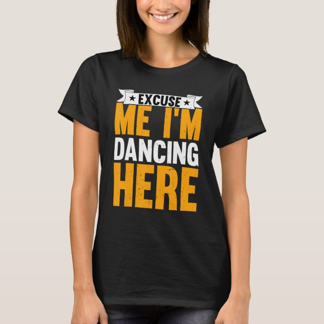 Dance Excuse Me I'm Dancing Here Dancing Dancer T-Shirt (Front)