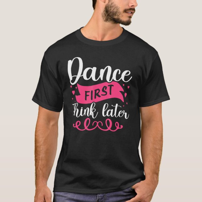 Dance First Think Later Dancing T-Shirt (Front)