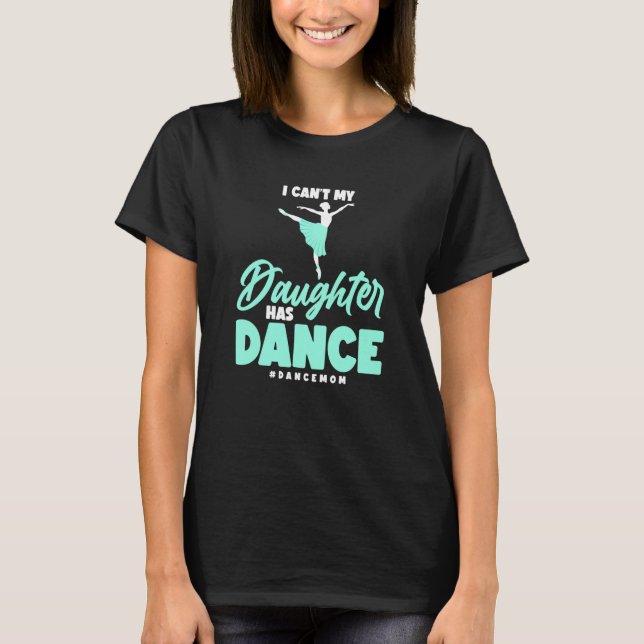 Dance I Can't My Daughter Has Dance Ballerina Danc T-Shirt (Front)