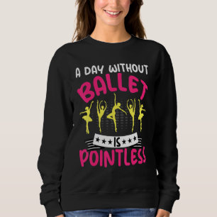 Dancing a Day Without Ballet Is Pointless Ballet D Sweatshirt