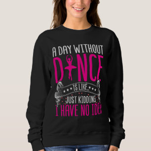Dancing a Day Without Dance Is Like Just Kidding D Sweatshirt