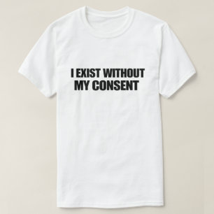 Dark Humor Nihilist I Exist Without My Consent T-Shirt