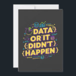 Data Science Design - Data Or It Didn't Happen  Invitation<br><div class="desc">Colourful and modern design for data science and data analysis enthusiasts. Perfect for data analysts,  statisticians,  developers,  and anyone working with data daily.
For all data scientists and analysts who know that without data,  there's no truth! Vibrant design perfect for showing your passion for data analysis.</div>