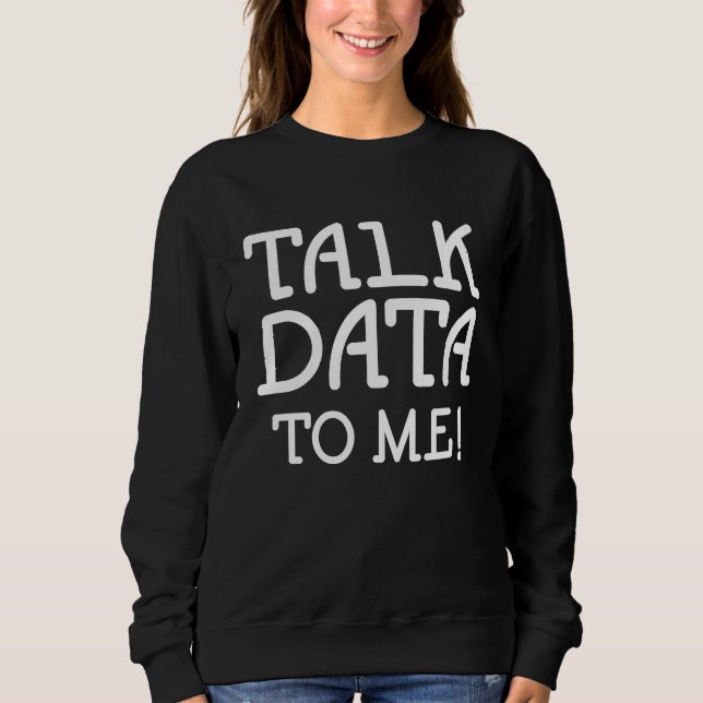 Data Science Statistics Talk Data to Me  Quote Sweatshirt (Front)