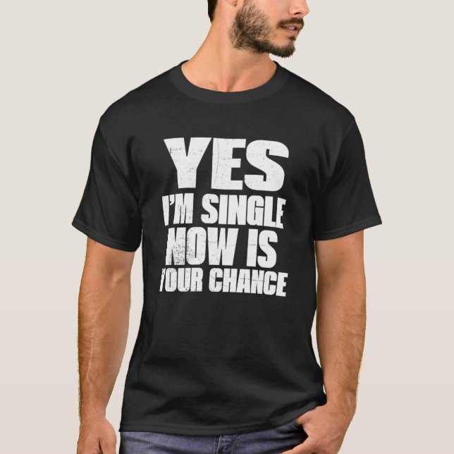Dating Yes I m Single Now is Your Chance T-Shirt (Front)