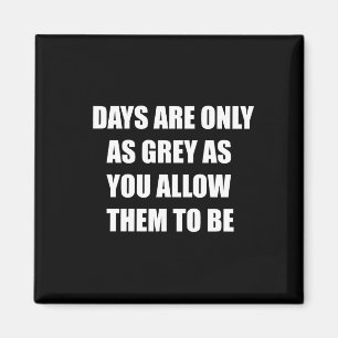 Days are only as grey as you allow them to be magnet