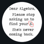 Dear Algebra Please Stop Asking Us To Find Your X Classic Round Sticker<br><div class="desc">They are due for a strongly worded formal tshirt letter.  Dear,  Algebra,  please stop asking us to find your ex.  She's not coming back.  You big nerd.</div>