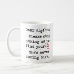 Dear Algebra Please Stop Asking Us To Find Your X Coffee Mug<br><div class="desc">They are due for a strongly worded formal tshirt letter.  Dear,  Algebra,  please stop asking us to find your ex.  She's not coming back.  You big nerd.</div>