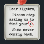 Dear Algebra Please Stop Asking Us To Find Your X Metal Tree Decoration<br><div class="desc">They are due for a strongly worded formal tshirt letter.  Dear,  Algebra,  please stop asking us to find your ex.  She's not coming back.  You big nerd.</div>