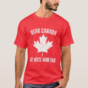 Dear Canada We Hate Him Too Political Protest  T-Shirt