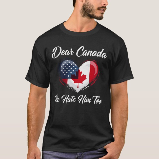 Dear Canada, We Hate Him Too Trump Political  T-Shirt (Front)