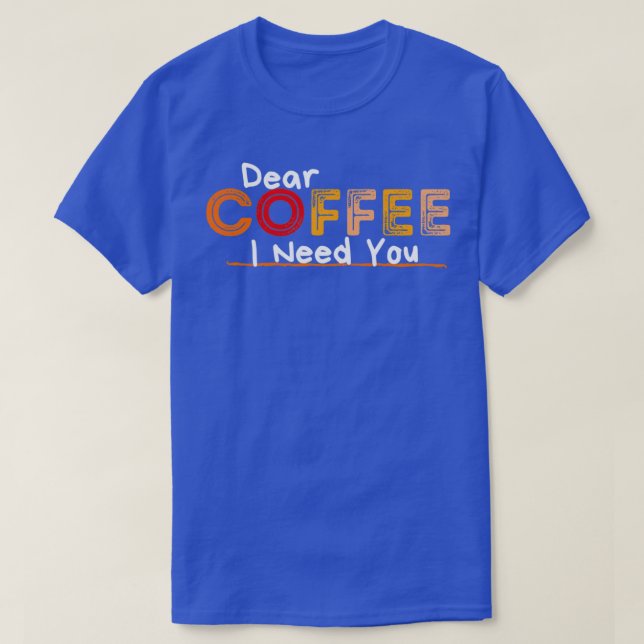 Dear Coffee I Need You T-Shirt (Design Front)