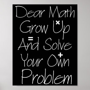Dear Math Grow Up And Solve Your Own Problem Poster
