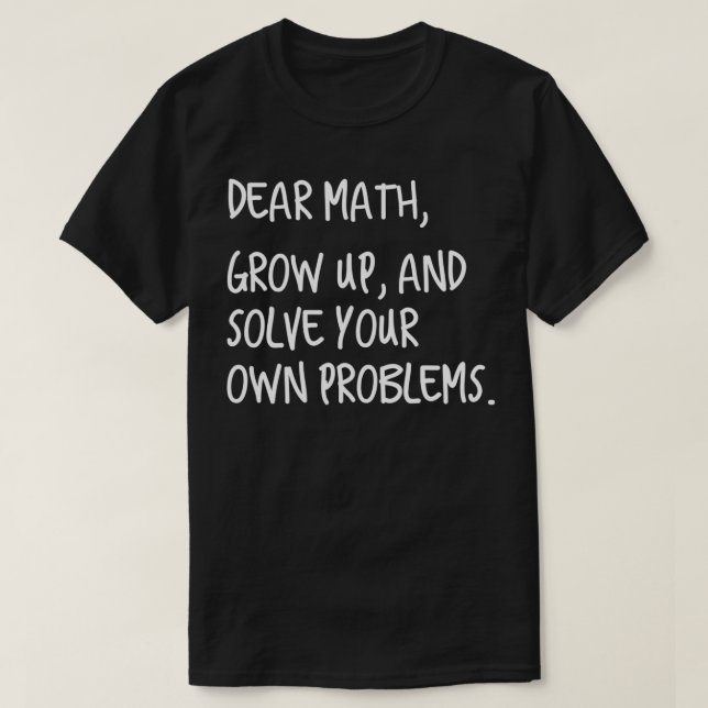 Dear Math Grow Up And Solve Your Own Problems  T-Shirt (Design Front)
