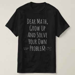 Dear Math, Grow up and Solve your own Problems T-Shirt