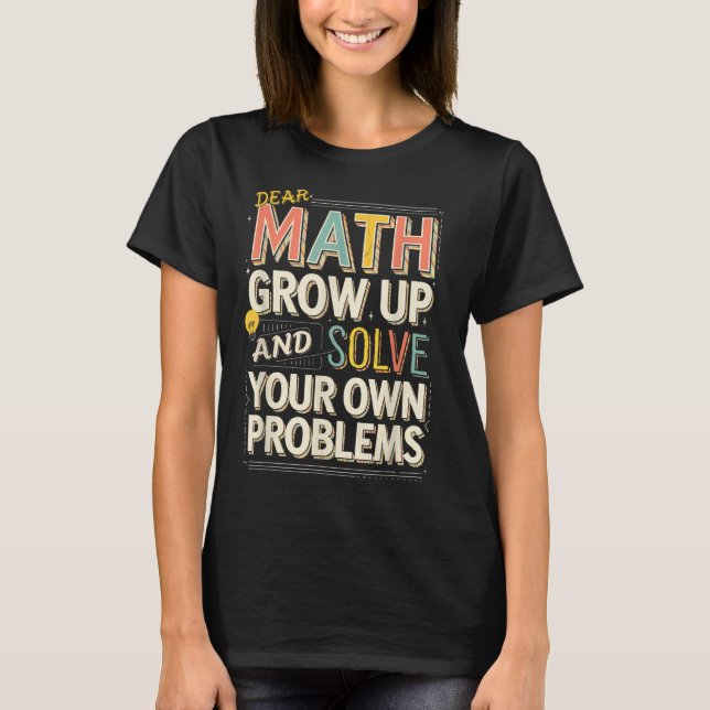 Dear Math Grow Up Solve Your Own Problems Quote  T-Shirt (Front)