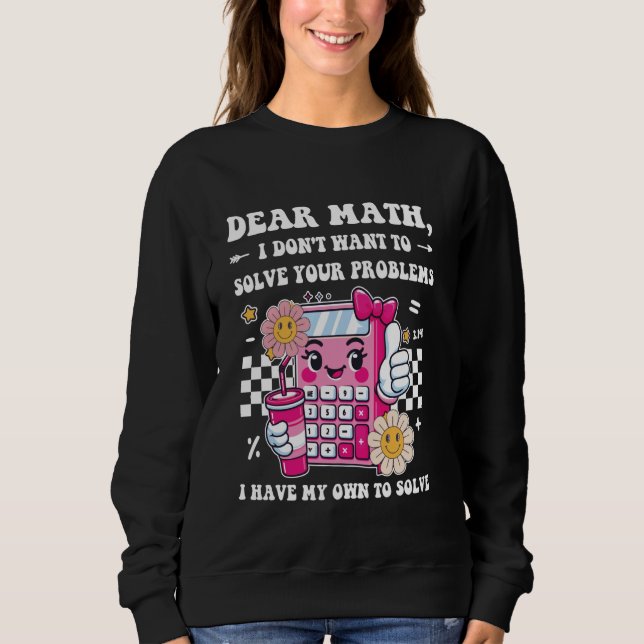 Dear Math, I don't Want to solve your problems, Fu Sweatshirt (Front)