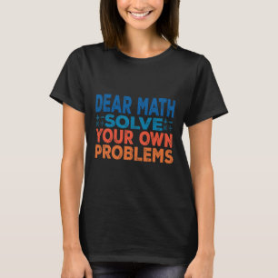 Dear Math Solve Your Own Problems Funny Math Teach T-Shirt