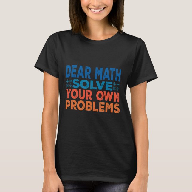 Dear Math Solve Your Own Problems Funny Math Teach T-Shirt (Front)