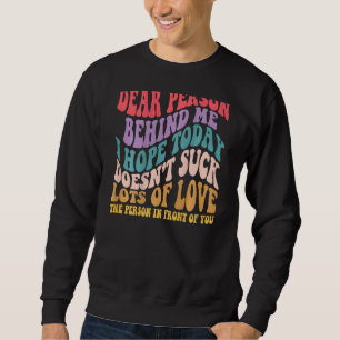 Dear Person Behind Me I Hope Today Doesnt Suck Sweatshirt