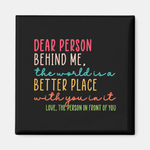 Dear Person Behind Me The World Is A Better Place  Magnet