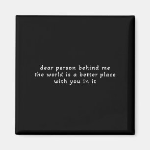 Dear Person Behind Me The World Is A Better Place  Magnet