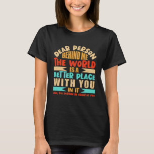 Dear Person Behind Me The World Is A Better Place T-Shirt
