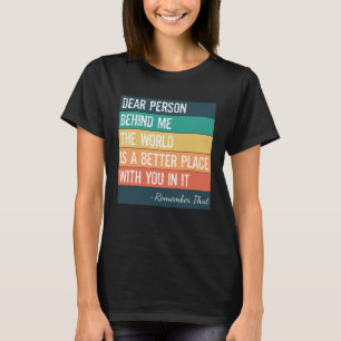 Dear Person Behind Me The World Is A Better Place T-Shirt