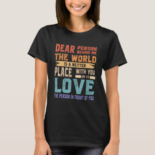 Dear Person Behind Me The World Is A Better Place  T-Shirt