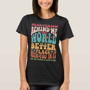 Dear Person Behind Me The World Is A Better Place T-Shirt