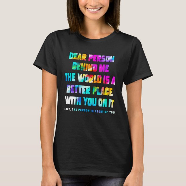 Dear Person Behind Me The World Is A Better Place  T-Shirt (Front)