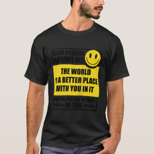 Dear Person Behind Me The World Is A Better Place  T-Shirt