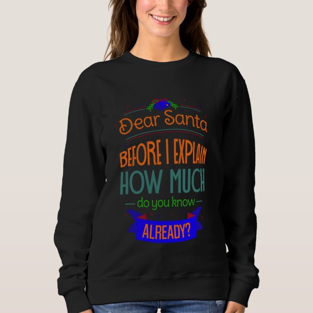 Dear Santa before I explain. How much do you know  Sweatshirt (Front)