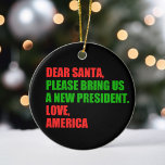 Dear Santa I Want a New President For Christmas Ceramic Tree Decoration<br><div class="desc">Dear Santa,  please bring us a new president. Love,  America. Funny political Christmas ornament gift for Americans ready for the 2024 election. Holiday humour design.</div>