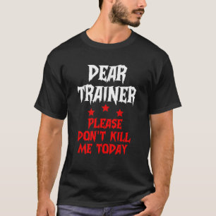 Dear Trainer Please Don t Kill Me Today Quote T-Shirt