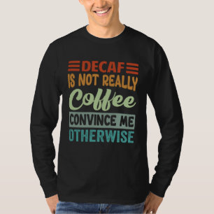 Decaf Is Not Really Coffee Convince Me Otherwise T-Shirt