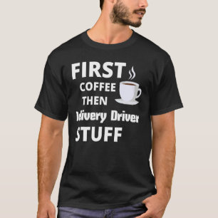 Delivery Driver First Coffee Then Job Stuff T-Shirt