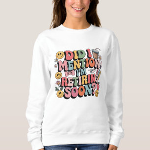 Did I Mention I'm Retiring Soon Sweatshirt