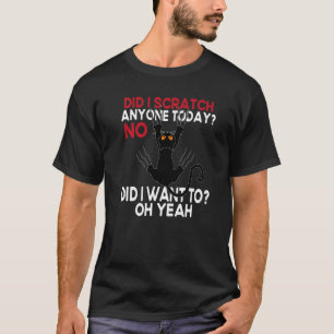 Did I Scratch Anyone Today No Did I Want To  Black T-Shirt
