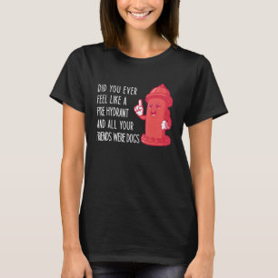 Did You Ever Feel Like a Fire Hydrant 7 T-Shirt