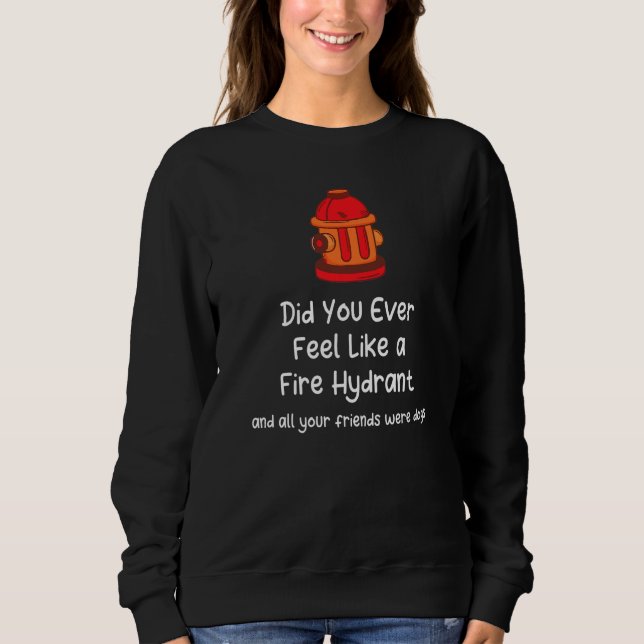 Did You Ever Feel Like a Fire Hydrant And Your Fri Sweatshirt (Front)