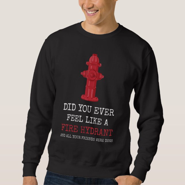 Did You Ever Feel Like a Fire Hydrant Sweatshirt (Front)