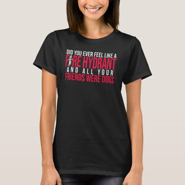 Did You Ever Feel Like a Fire Hydrant your Friends T-Shirt (Front)