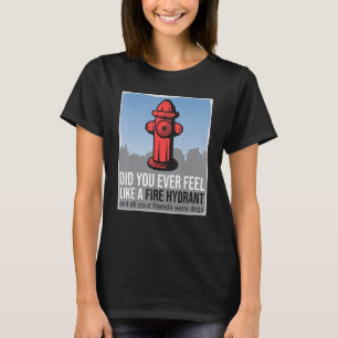 Did You Ever Feel Like a Fire Hydrant your Friends T-Shirt