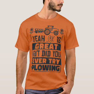Did You Ever Try Ploughing Farmer Design & Farmin T-Shirt