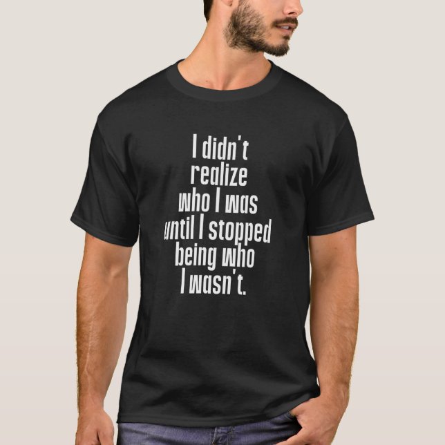Didn't Realize Who I Was Until I Stopped Being Who T-Shirt (Front)