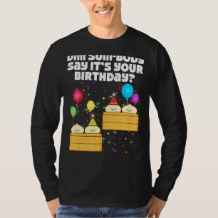 Dim Sum Body Say It's Your Birthday Dim Sum  Birth T-Shirt
