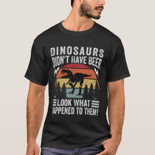 Dinosaurs Didn t Have Beer Look What Happened To T-Shirt