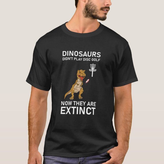 dinosaurs didn't play disc golf now T-Shirt (Front)